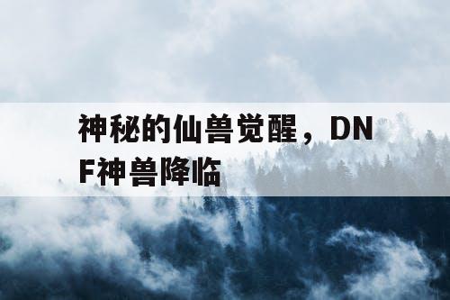 神秘的仙兽觉醒，DNF神兽降临