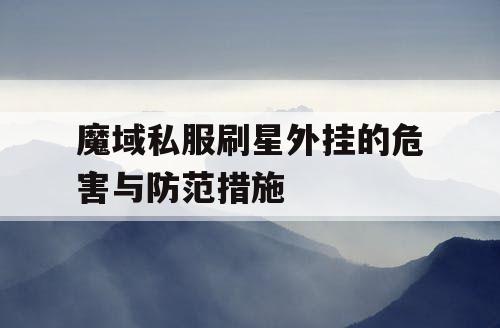 魔域私服刷星外挂的危害与防范措施 魔域私服刷星外挂的危害与防范措施
