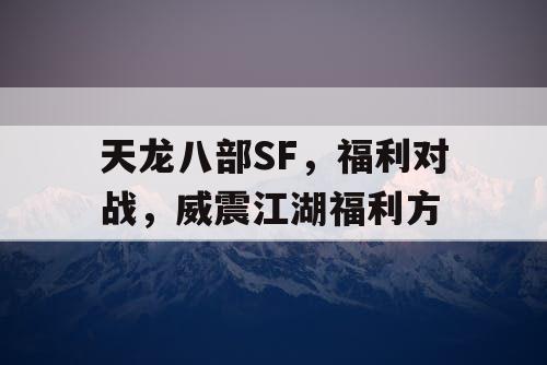 天龙八部SF,福利对战,威震江湖福利方 天龙八部SF,福利对战,威震江湖福利方