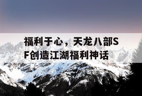 福利于心，天龙八部SF创造江湖福利神话