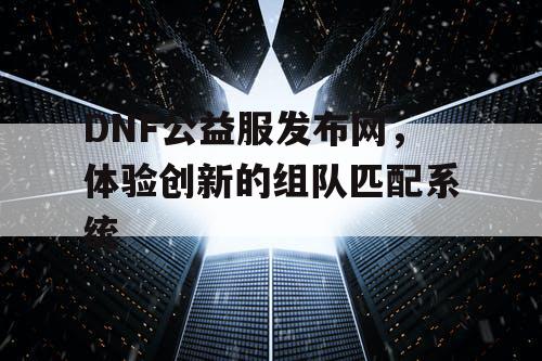 DNF公益服发布网,体验创新的组队匹配系统 DNF公益服发布网,体验创新的组队匹配系统
