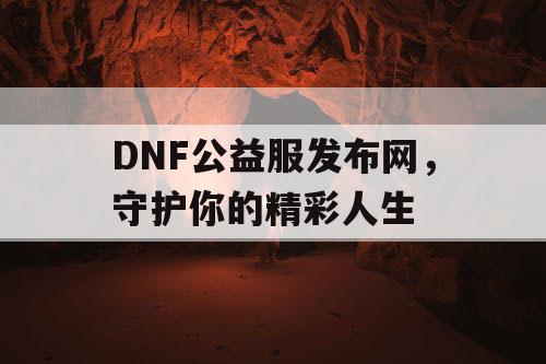 DNF公益服发布网,守护你的精彩人生 DNF公益服发布网,守护你的精彩人生