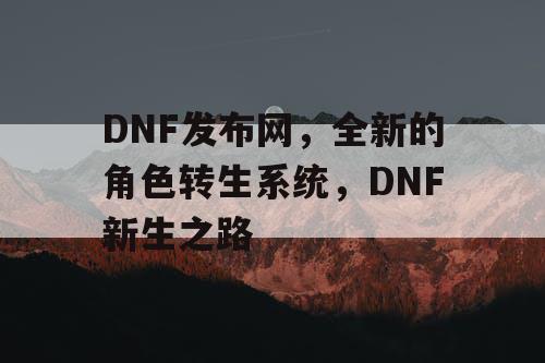 DNF发布网，全新的角色转生系统，DNF新生之路