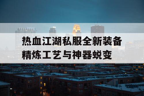热血江湖私服全新装备精炼工艺与神器蜕变 热血江湖私服全新装备精炼工艺与神器蜕变