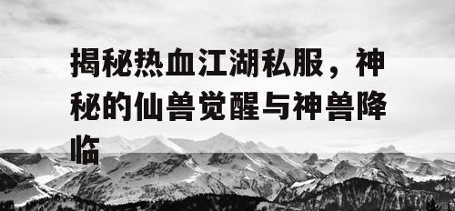 揭秘热血江湖私服,神秘的仙兽觉醒与神兽降临 揭秘热血江湖私服,神秘的仙兽觉醒与神兽降临