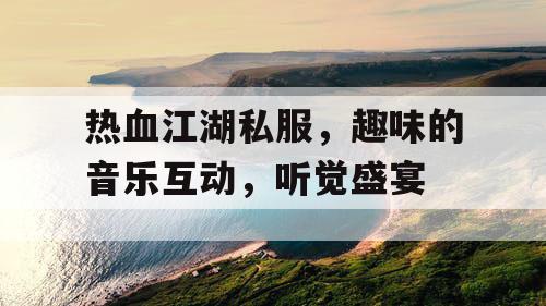 热血江湖私服,趣味的音乐互动,听觉盛宴 热血江湖私服,趣味的音乐互动,听觉盛宴