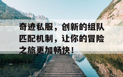 奇迹私服，创新的组队匹配机制，让你的冒险之旅更加畅快！