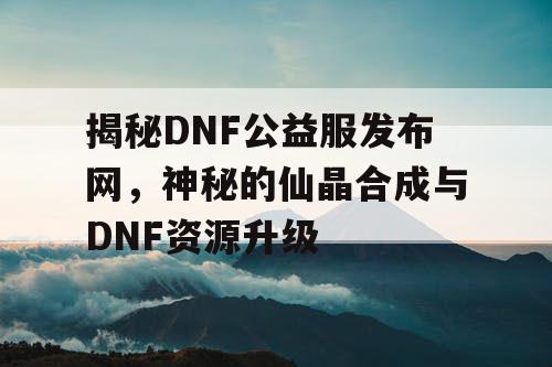 揭秘DNF公益服发布网，神秘的仙晶合成与DNF资源升级
