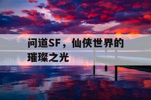 问道SF，仙侠世界的璀璨之光