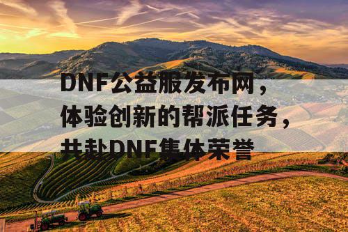 DNF公益服发布网，体验创新的帮派任务，共赴DNF集体荣誉