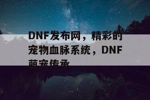 DNF发布网，精彩的宠物血脉系统，DNF萌宠传承