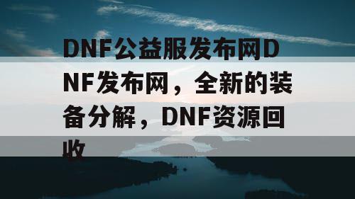 DNF公益服发布网DNF发布网，全新的装备分解，DNF资源回收