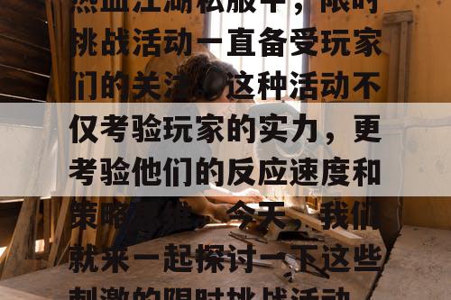 热血江湖私服中，限时挑战活动一直备受玩家们的关注。这种活动不仅考验玩家的实力，更考验他们的反应速度和策略思维。今天，我们就来一起探讨一下这些刺激的限时挑战活动。