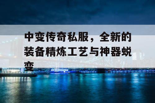 中变传奇私服，全新的装备精炼工艺与神器蜕变