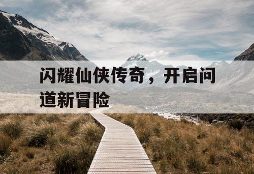 闪耀仙侠传奇，开启问道新冒险