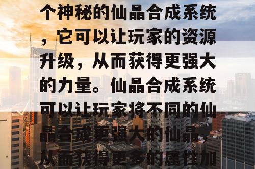 热血江湖私服中，有一个神秘的仙晶合成系统，它可以让玩家的资源升级，从而获得更强大的力量。仙晶合成系统可以让玩家将不同的仙晶合成更强大的仙晶，从而获得更多的属性加成。