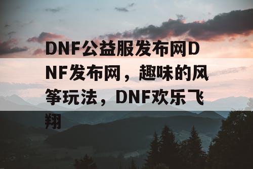 DNF公益服发布网DNF发布网，趣味的风筝玩法，DNF欢乐飞翔