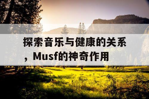 探索音乐与健康的关系，Musf的神奇作用