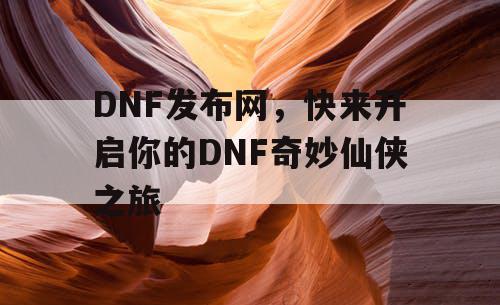 DNF发布网，快来开启你的DNF奇妙仙侠之旅
