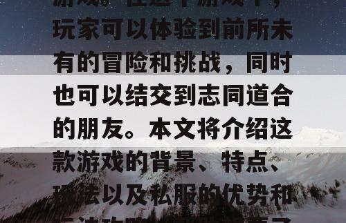 完美世界国际私服是一款备受玩家喜爱的网络游戏。在这个游戏中，玩家可以体验到前所未有的冒险和挑战，同时也可以结交到志同道合的朋友。本文将介绍这款游戏的背景、特点、玩法以及私服的优势和玩法攻略，帮助想要了解这款游戏的玩家更好地了解它。