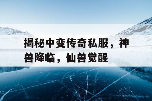 揭秘中变传奇私服，神兽降临，仙兽觉醒