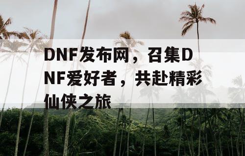DNF发布网，召集DNF爱好者，共赴精彩仙侠之旅