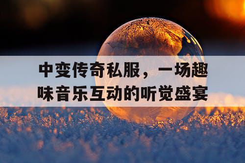 中变传奇私服，一场趣味音乐互动的听觉盛宴