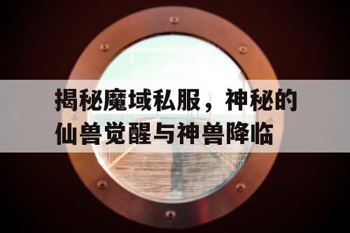 揭秘魔域私服，神秘的仙兽觉醒与神兽降临