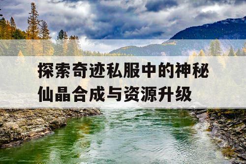 探索奇迹私服中的神秘仙晶合成与资源升级