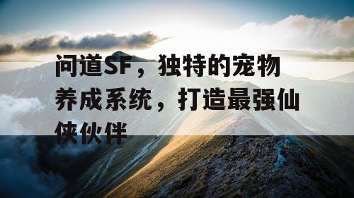 问道SF，独特的宠物养成系统，打造最强仙侠伙伴