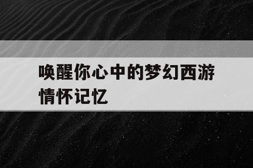 唤醒你心中的梦幻西游情怀记忆