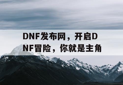 DNF发布网，开启DNF冒险，你就是主角