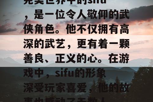 完美世界中的sifu,是一位令人敬仰的武侠角色。他不仅拥有高深的武艺,更有着一颗善良、正义的心。在游戏中,sifu的形象深受玩家喜爱,他的故事也感动了无数人。 完美世界中的sifu,是一位令人敬仰的武侠角色。他不仅拥有高深的武艺,更有着一颗善良、正义的心。在游戏中,sifu的形象深受玩家喜爱,他的故事也感动了无数人。
