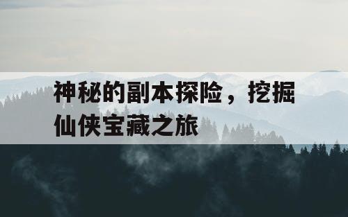 神秘的副本探险,挖掘仙侠宝藏之旅 神秘的副本探险,挖掘仙侠宝藏之旅