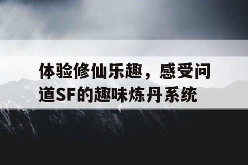 体验修仙乐趣，感受问道SF的趣味炼丹系统