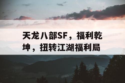 天龙八部SF,福利乾坤,扭转江湖福利局 天龙八部SF,福利乾坤,扭转江湖福利局