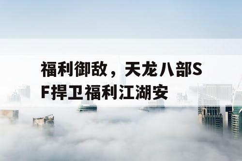 福利御敌,天龙八部SF捍卫福利江湖安 福利御敌,天龙八部SF捍卫福利江湖安