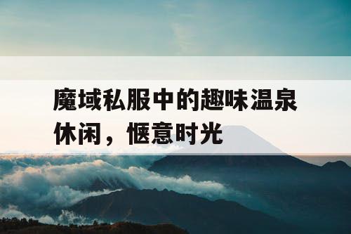 魔域私服中的趣味温泉休闲，惬意时光