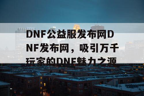 DNF公益服发布网DNF发布网,吸引万千玩家的DNF魅力之源 DNF公益服发布网DNF发布网,吸引万千玩家的DNF魅力之源