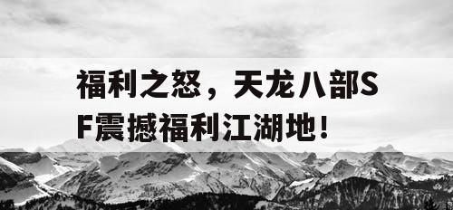 福利之怒，天龙八部SF震撼福利江湖地！