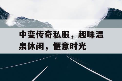 中变传奇私服，趣味温泉休闲，惬意时光