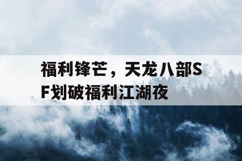 福利锋芒，天龙八部SF划破福利江湖夜