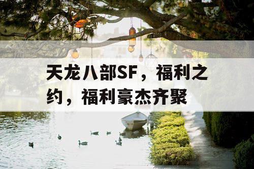 天龙八部SF,福利之约,福利豪杰齐聚 天龙八部SF,福利之约,福利豪杰齐聚