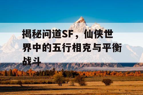 揭秘问道SF，仙侠世界中的五行相克与平衡战斗