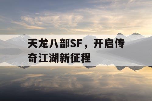 天龙八部SF,开启传奇江湖新征程 天龙八部SF,开启传奇江湖新征程