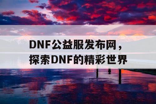 DNF公益服发布网,探索DNF的精彩世界 DNF公益服发布网,探索DNF的精彩世界