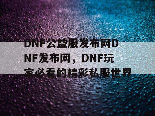 DNF公益服发布网DNF发布网，DNF玩家必看的精彩私服世界