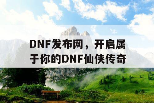 DNF发布网，开启属于你的DNF仙侠传奇
