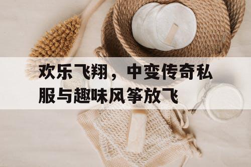 欢乐飞翔，中变传奇私服与趣味风筝放飞