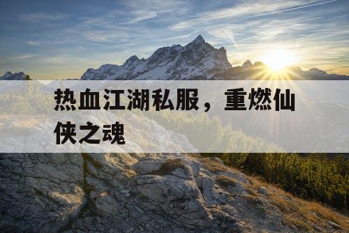 热血江湖私服，重燃仙侠之魂